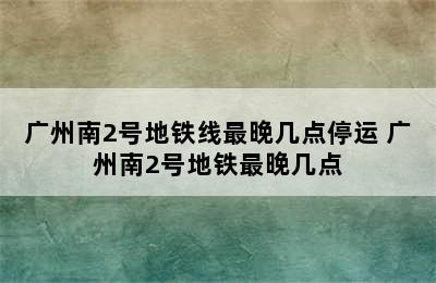 广州南2号地铁线最晚几点停运 广州南2号地铁最晚几点